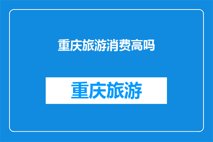 重庆旅游消费高吗(重庆旅游消费是否高昂？)