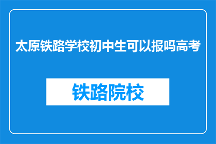 太原铁路学校初中生可以报吗高考(太原铁路学校初中生能否参加高考？)