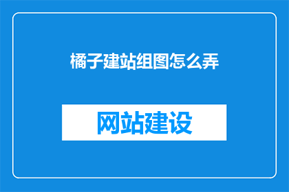 橘子建站组图怎么弄(如何制作橘子建站组图？)