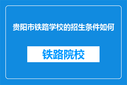贵阳市铁路学校的招生条件如何(贵阳市铁路学校招生条件是什么？)