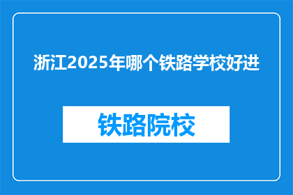 浙江2025年哪个铁路学校好进(2025年浙江哪所铁路学校最易录取？)