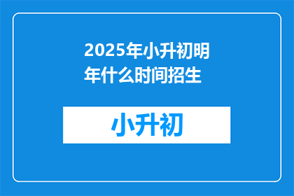 2025年小升初明年什么时间招生(2025年小升初明年招生时间是什么时候？)
