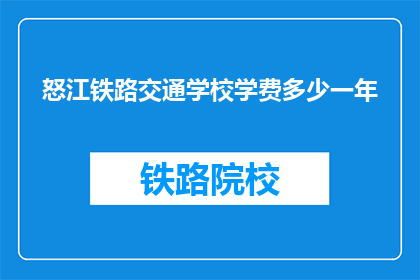 怒江铁路交通学校学费多少一年(怒江铁路交通学校一年学费是多少？)