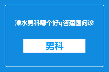 溧水男科哪个好q咨建国问诊(溧水区男科哪个好？求推荐建国医院进行咨询)