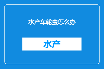 水产车轮虫怎么办(如何处理水产车轮虫问题？)