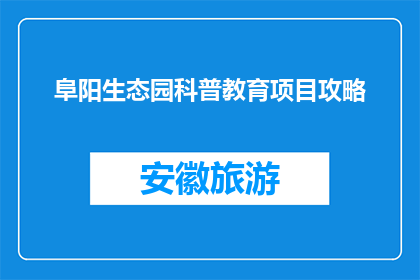 阜阳生态园科普教育项目攻略(阜阳生态园科普教育项目攻略：如何规划一次难忘的探索之旅？)