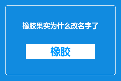 橡胶果实为什么改名字了(橡胶果实为何改名？)