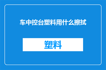 车中控台塑料用什么擦拭(车中控台塑料该如何清洁？)