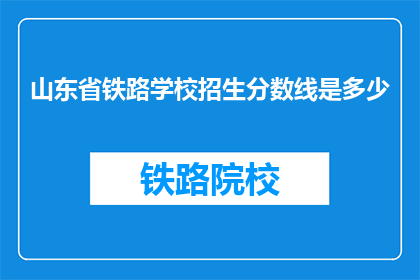山东省铁路学校招生分数线是多少(山东省铁路学校招生分数线是多少？)