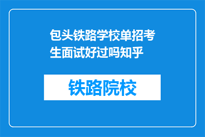 包头铁路学校单招考生面试好过吗知乎(包头铁路学校单招考生面试，好过吗？)