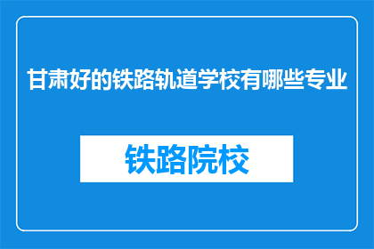 甘肃好的铁路轨道学校有哪些专业