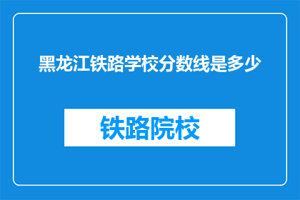 黑龙江铁路学校分数线是多少(黑龙江铁路学校录取分数线是多少？)