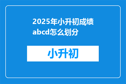 2025年小升初成绩abcd怎么划分(2025年小升初成绩如何划分？)
