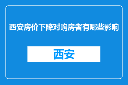 西安房价下降对购房者有哪些影响(西安房价下跌，购房者面临哪些挑战？)
