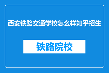 西安铁路交通学校怎么样知乎招生(西安铁路交通学校招生情况如何？)