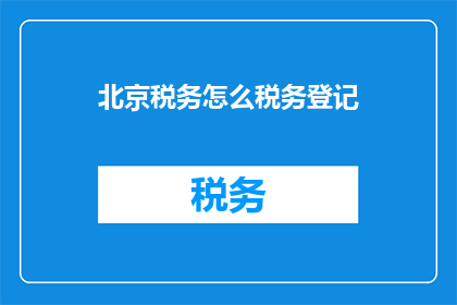 北京税务怎么税务登记(如何在北京进行税务登记？)
