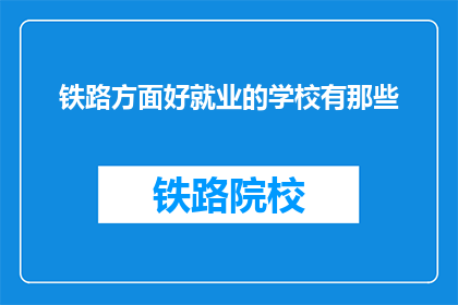 铁路方面好就业的学校有那些(哪些学校在铁路行业就业前景广阔？)