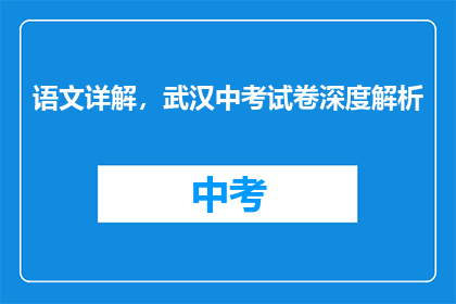 语文详解，武汉中考试卷深度解析(武汉中考语文试卷深度解析：如何应对？)