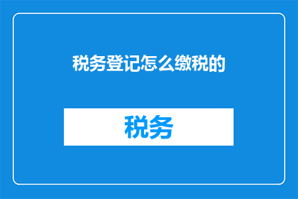 税务登记怎么缴税的(如何正确进行税务登记并缴纳税款？)