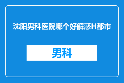 沈阳男科医院哪个好解惑H都市(沈阳男科医院哪家好？解惑H都市)