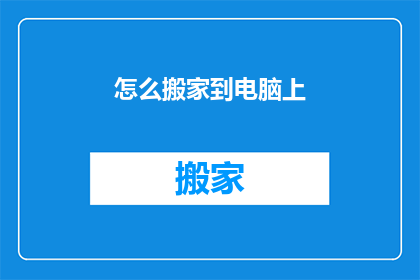 怎么搬家到电脑上(如何将搬家过程转移到电脑上？)