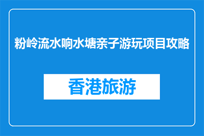 粉岭流水响水塘亲子游玩项目攻略(粉岭流水响水塘亲子游玩项目攻略，您准备好了吗？)
