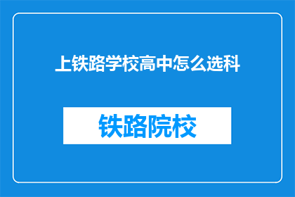 上铁路学校高中怎么选科(如何选择高中科目以适应铁路学校的专业要求？)