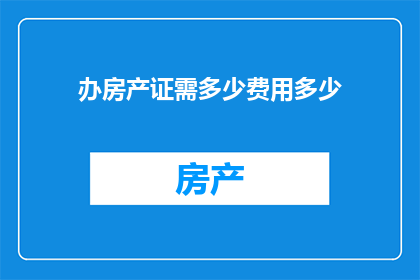 办房产证需多少费用多少(办理房产证需要支付哪些费用？)
