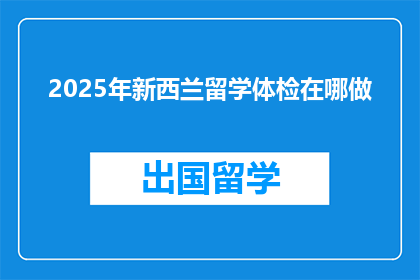 2025年新西兰留学体检在哪做(2025年新西兰留学体检在哪里进行？)