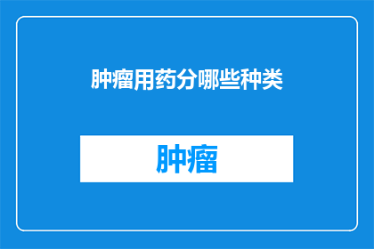 肿瘤用药分哪些种类(肿瘤用药种类有哪些？)