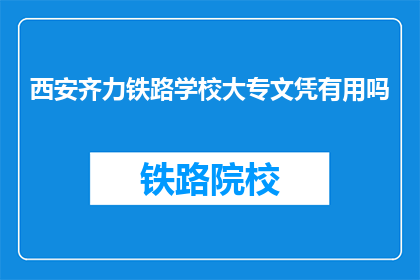 西安齐力铁路学校大专文凭有用吗(西安齐力铁路学校大专文凭是否值得？)