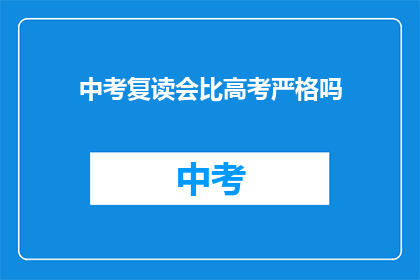中考复读会比高考严格吗(中考复读与高考难度比较：哪个更严格？)