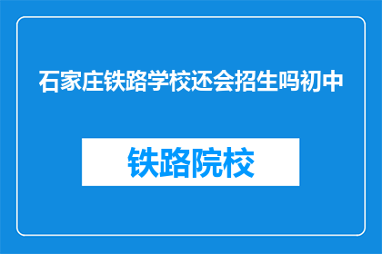 石家庄铁路学校还会招生吗初中(石家庄铁路学校是否继续招收初中生？)