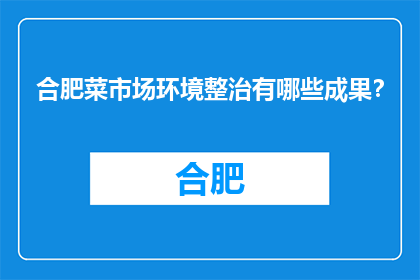 合肥菜市场环境整治有哪些成果？(合肥菜市场环境整治成果如何？)