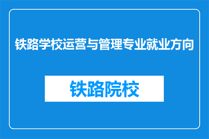 铁路学校运营与管理专业就业方向(铁路学校运营与管理专业毕业生的就业方向是什么？)