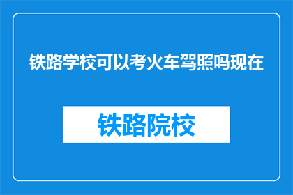 铁路学校可以考火车驾照吗现在(铁路学校学生能否考取火车驾照？)