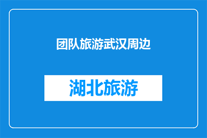 团队旅游武汉周边(团队旅游武汉周边，你打算去哪儿？)