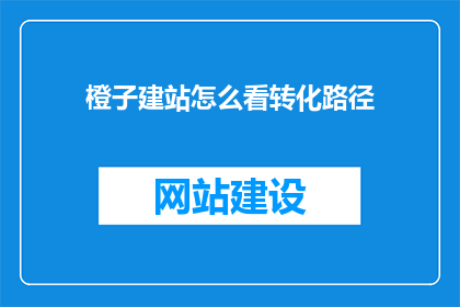 橙子建站怎么看转化路径(如何分析橙子建站的转化路径？)