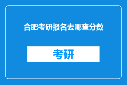 合肥考研报名去哪查分数(合肥考研报名后如何查询分数？)