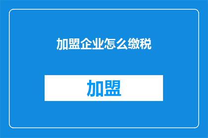 加盟企业怎么缴税(加盟企业如何正确缴纳税款？)