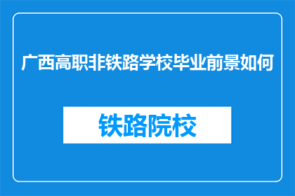 广西高职非铁路学校毕业前景如何(广西高职非铁路学校毕业生的就业前景如何？)