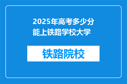 2025年高考多少分能上铁路学校大学(2025年高考分数需多少才能进入铁路学校大学？)