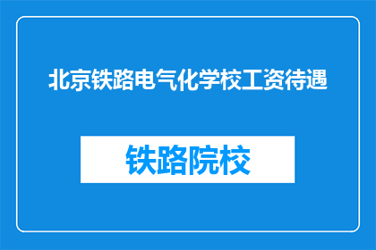 北京铁路电气化学校工资待遇(北京铁路电气化学校的工资待遇如何？)