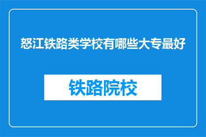 怒江铁路类学校有哪些大专最好(怒江地区有哪些铁路相关专业的大专院校？)