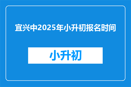 宜兴中2025年小升初报名时间(2025年宜兴中小升初报名何时开始？)