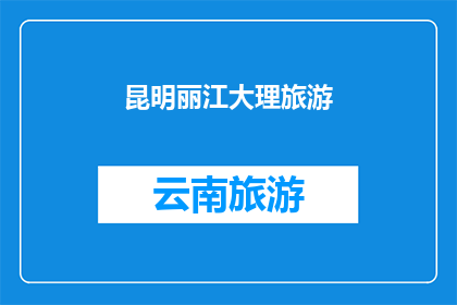 昆明丽江大理旅游(昆明至丽江大理，你的旅行路线如何规划？)