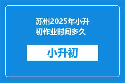 苏州2025年小升初作业时间多久(苏州2025年小升初作业需多长时间？)