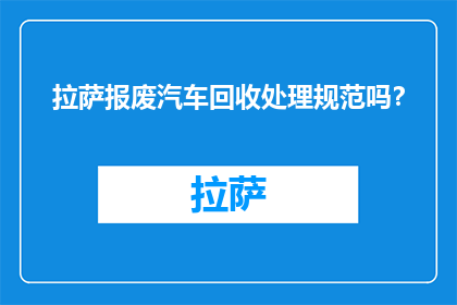 拉萨报废汽车回收处理规范吗？(拉萨报废汽车回收处理是否遵循规范？)
