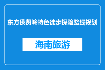 东方俄贤岭特色徒步探险路线规划(如何规划东方俄贤岭的特色徒步探险路线？)
