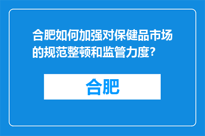 合肥如何加强对保健品市场的规范整顿和监管力度？(合肥如何加强保健品市场的规范整顿和监管力度？)